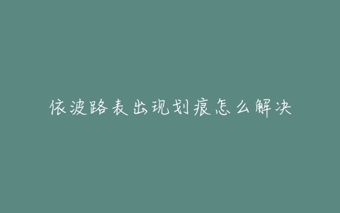 依波路表出现划痕怎么解决