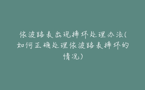 依波路表出现摔坏处理办法(如何正确处理依波路表摔坏的情况)