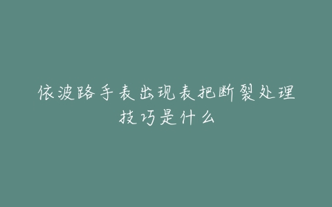 依波路手表出现表把断裂处理技巧是什么