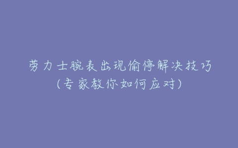 劳力士腕表出现偷停解决技巧(专家教你如何应对)