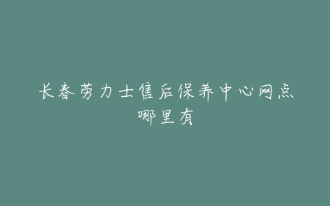 长春劳力士售后保养中心网点哪里有