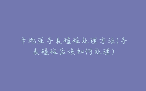 卡地亚手表磕碰处理方法(手表磕碰后该如何处理)