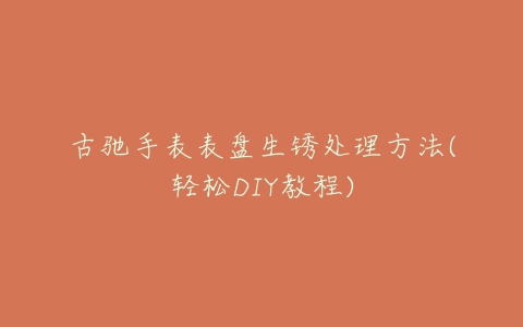 古驰手表表盘生锈处理方法(轻松DIY教程)