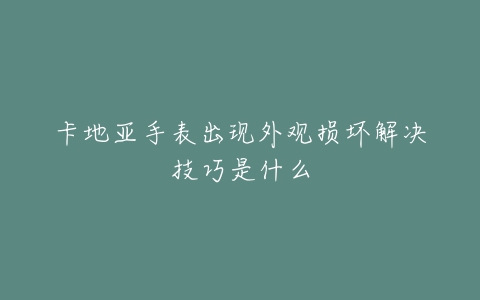 卡地亚手表出现外观损坏解决技巧是什么