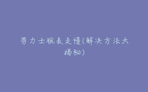 劳力士腕表走慢(解决方法大揭秘)