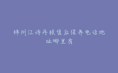 锦州江诗丹顿售后保养电话地址哪里有