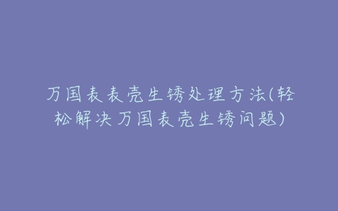 万国表表壳生锈处理方法(轻松解决万国表壳生锈问题)