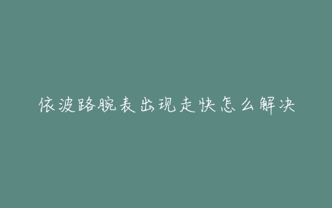 依波路腕表出现走快怎么解决