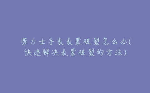 劳力士手表表蒙破裂怎么办(快速解决表蒙破裂的方法)