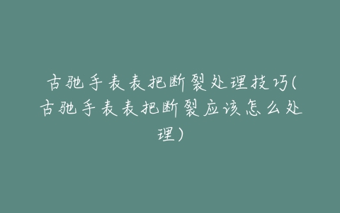 古驰手表表把断裂处理技巧(古驰手表表把断裂应该怎么处理)