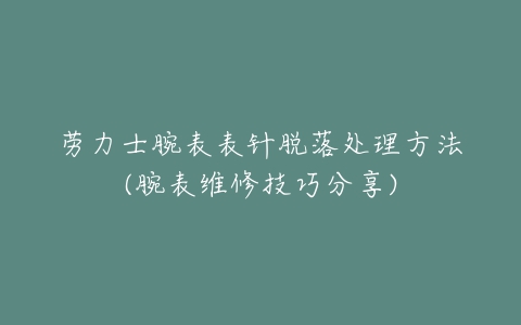 劳力士腕表表针脱落处理方法(腕表维修技巧分享)