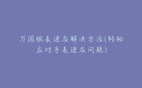 万国腕表进灰解决方法(轻松应对手表进灰问题)