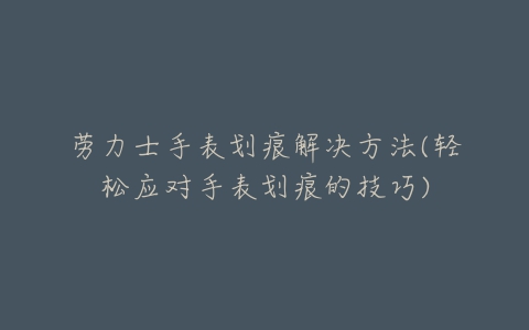 劳力士手表划痕解决方法(轻松应对手表划痕的技巧)