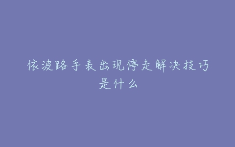 依波路手表出现停走解决技巧是什么