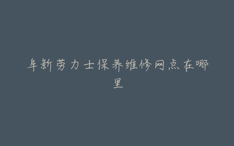 阜新劳力士保养维修网点在哪里