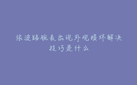 依波路腕表出现外观损坏解决技巧是什么