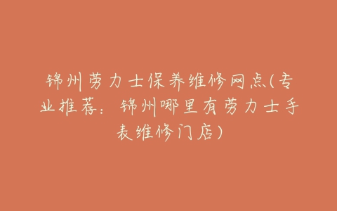 锦州劳力士保养维修网点(专业推荐：锦州哪里有劳力士手表维修门店)