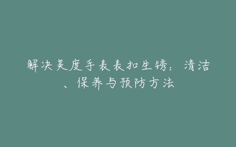 解决美度手表表扣生锈：清洁、保养与预防方法