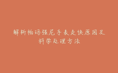 解析帕玛强尼手表走快原因及科学处理方法