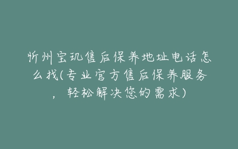 忻州宝玑售后保养地址电话怎么找(专业官方售后保养服务，轻松解决您的需求)