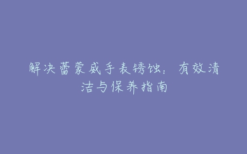 解决蕾蒙威手表锈蚀：有效清洁与保养指南