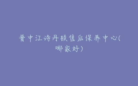 晋中江诗丹顿售后保养中心(哪家好)