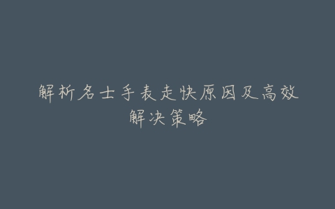 解析名士手表走快原因及高效解决策略