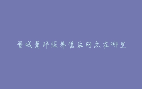 晋城萧邦保养售后网点在哪里