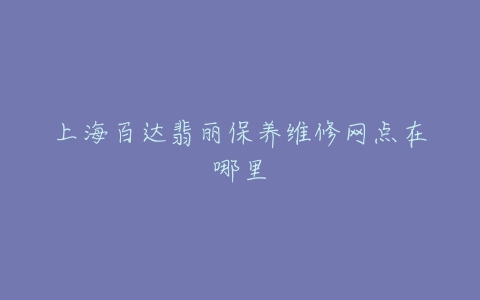 上海百达翡丽保养维修网点在哪里