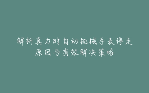 解析真力时自动机械手表停走原因与有效解决策略