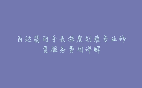 百达翡丽手表深度划痕专业修复服务费用详解