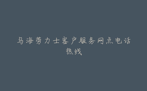 乌海劳力士客户服务网点电话热线