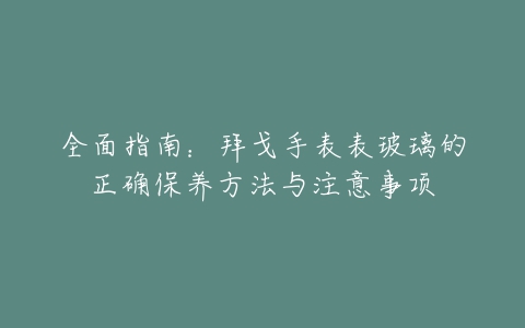 全面指南：拜戈手表表玻璃的正确保养方法与注意事项