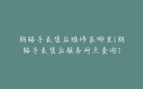 朗格手表售后维修在哪里(朗格手表售后服务网点查询)