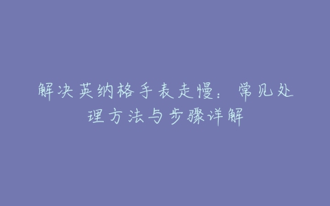 解决英纳格手表走慢：常见处理方法与步骤详解