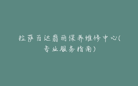 拉萨百达翡丽保养维修中心(专业服务指南)