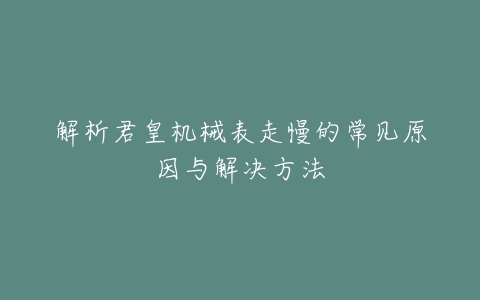 解析君皇机械表走慢的常见原因与解决方法