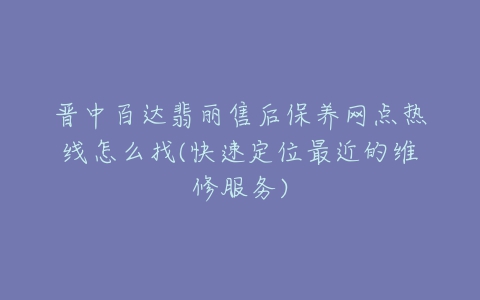 晋中百达翡丽售后保养网点热线怎么找(快速定位最近的维修服务)