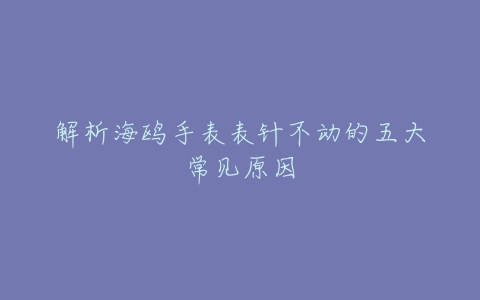 解析海鸥手表表针不动的五大常见原因