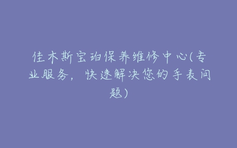 佳木斯宝珀保养维修中心(专业服务，快速解决您的手表问题)