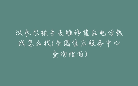 汉米尔顿手表维修售后电话热线怎么找(全国售后服务中心查询指南)