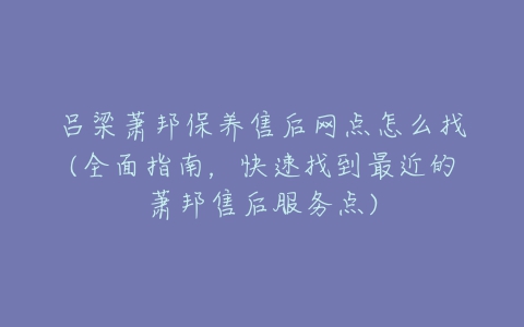 吕梁萧邦保养售后网点怎么找(全面指南，快速找到最近的萧邦售后服务点)