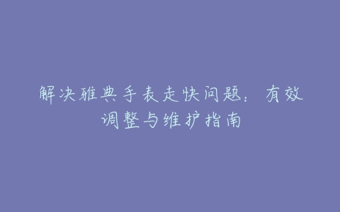 解决雅典手表走快问题：有效调整与维护指南