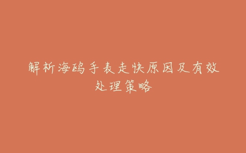 解析海鸥手表走快原因及有效处理策略