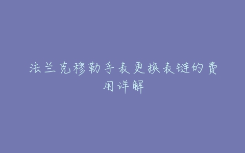 法兰克穆勒手表更换表链的费用详解