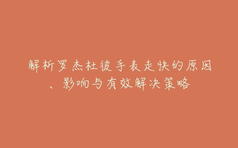 解析罗杰杜彼手表走快的原因、影响与有效解决策略