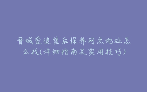 晋城爱彼售后保养网点地址怎么找(详细指南及实用技巧)