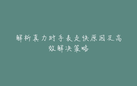 解析真力时手表走快原因及高效解决策略