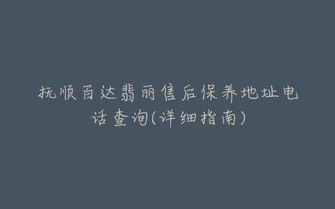 抚顺百达翡丽售后保养地址电话查询(详细指南)