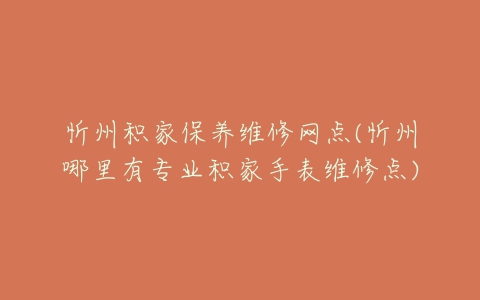 忻州积家保养维修网点(忻州哪里有专业积家手表维修点)